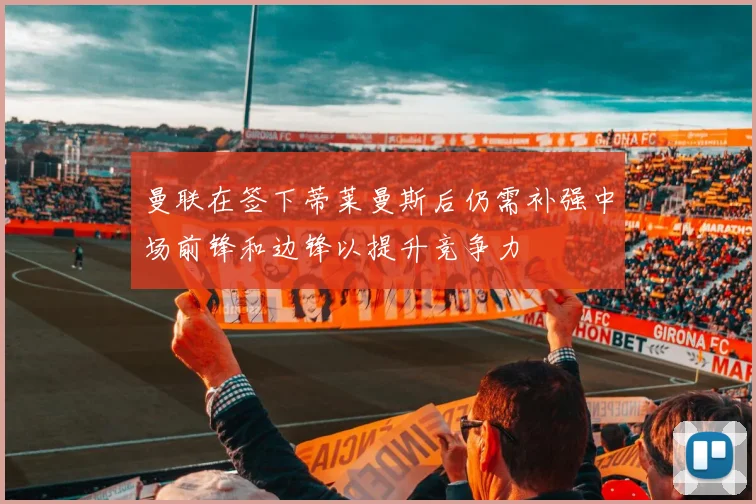 曼联在签下蒂莱曼斯后仍需补强中场前锋和边锋以提升竞争力