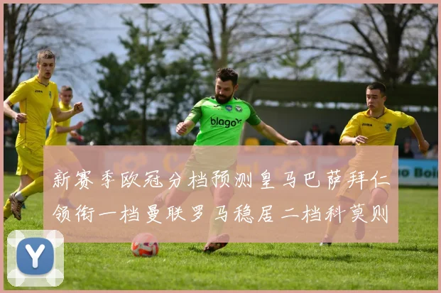 新赛季欧冠分档预测皇马巴萨拜仁领衔一档曼联罗马稳居二档科莫则在四档徘徊