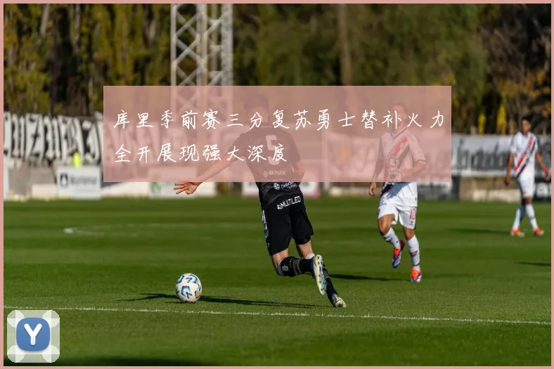 库里季前赛三分复苏勇士替补火力全开展现强大深度