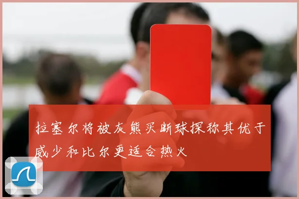 拉塞尔将被灰熊买断球探称其优于威少和比尔更适合热火